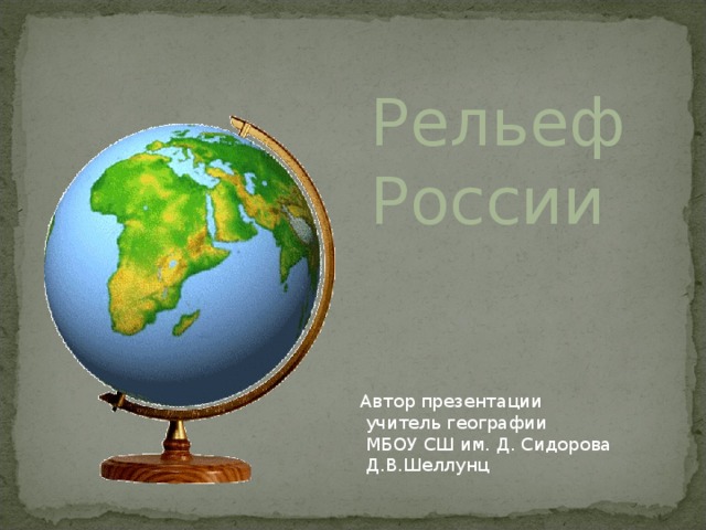 Рельеф России Автор презентации  учитель географии  МБОУ СШ им. Д. Сидорова  Д.В.Шеллунц  