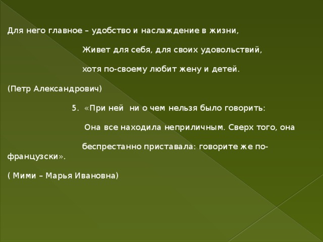 Для него главное – удобство и наслаждение в жизни,  Живет для себя, для своих удовольствий,  хотя по-своему любит жену и детей. (Петр Александрович)  5. «При ней ни о чем нельзя было говорить:  Она все находила неприличным. Сверх того, она  беспрестанно приставала: говорите же по-французски». ( Мими – Марья Ивановна) 