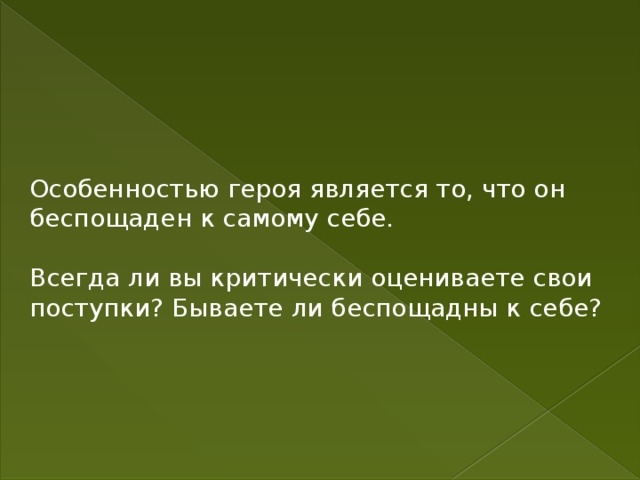 Особенностью героя является то, что он беспощаден к самому себе. Всегда ли вы критически оцениваете свои поступки? Бываете ли беспощадны к себе? 