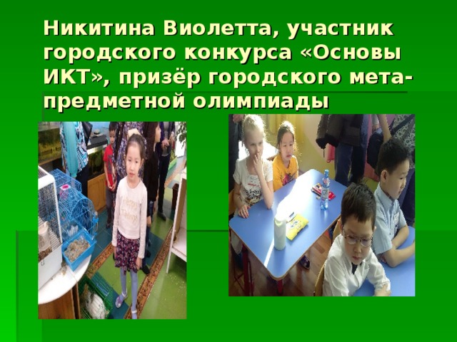 Никитина Виолетта, участник городского конкурса «Основы ИКТ», призёр городского мета-предметной олимпиады 