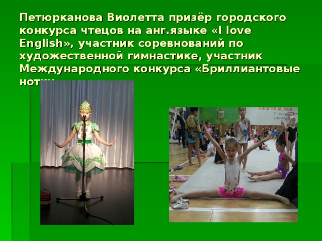 Петюрканова Виолетта призёр городского конкурса чтецов на анг.языке « I love English », участник соревнований по художественной гимнастике, участник Международного конкурса «Бриллиантовые нотки 