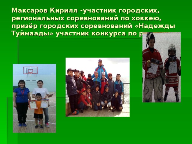 Максаров Кирилл -участник городских, региональных соревнований по хоккею, призёр городских соревнований «Надежды Туймаады» участник конкурса по риторике 