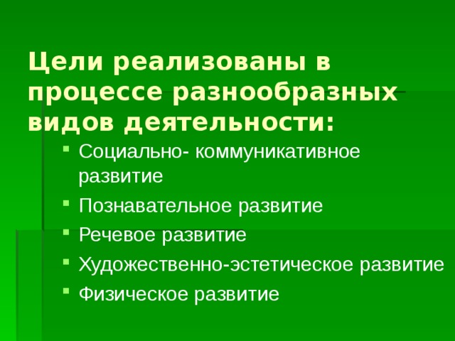  Цели реализованы в процессе разнообразных видов деятельности:  Социально- коммуникативное развитие Познавательное развитие Речевое развитие Художественно-эстетическое развитие Физическое развитие  