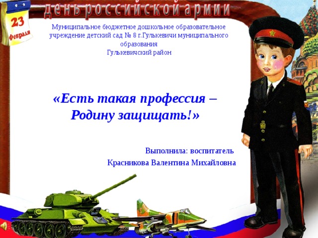 Муниципальное бюджетное дошкольное образовательное учреждение детский сад № 8 г.Гулькевичи муниципального образования  Гулькевичский район «Есть такая профессия – Родину защищать!» Выполнила: воспитатель Красникова Валентина Михайловна 