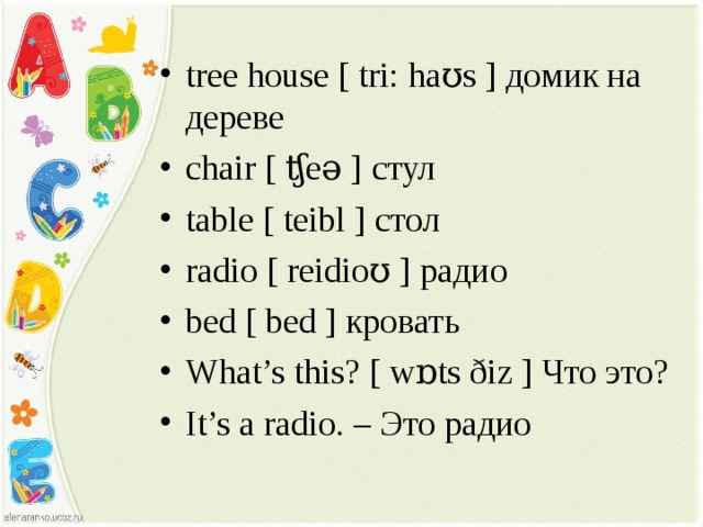 tree house [ tri: haʊs ] домик на дереве с hair [ ʧeə ] стул table [ teibl ] стол radio [ reidioʊ ] радио bed [ bed ] кровать What’s this? [ wɒts ðiz ] Что это? It’s a radio. – Это радио 