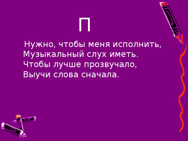П  Нужно, чтобы меня исполнить,  Музыкальный слух иметь.  Чтобы лучше прозвучало,  Выучи слова сначала. 