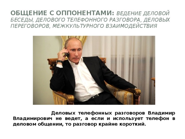 Общение с оппонентами: ведение деловой беседы, делового телефонного разговора, деловых переговоров, межкультурного взаимодействия    Деловых телефонных разговоров Владимир Владимирович не ведет, а если и использует телефон в деловом общении, то разговор крайне короткий. 