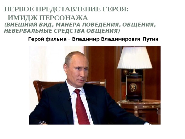 Первое представление героя: имидж персонажа  (внешний вид, манера поведения, общения, невербальные средства общения)   Герой фильма – Владимир Владимирович Путин 