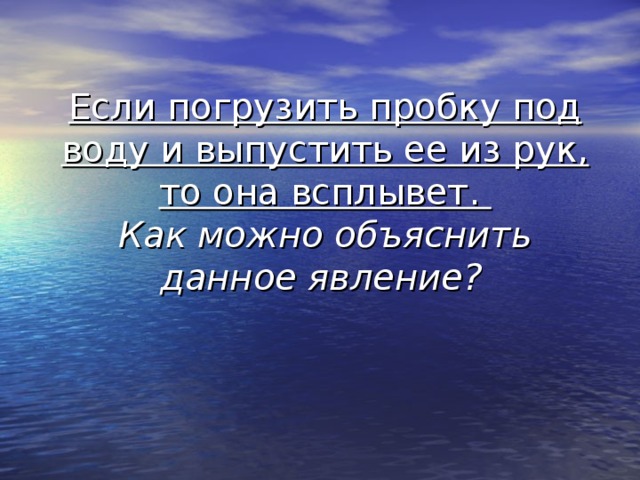Если погрузить пробку под воду и выпустить ее из рук, то она всплывет.  Как можно объяснить данное явление?  