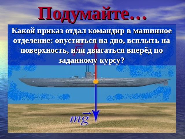 Подумайте… Какой приказ отдал командир в машинное отделение: опуститься на дно, всплыть на поверхность, или двигаться вперёд по заданному курсу? 