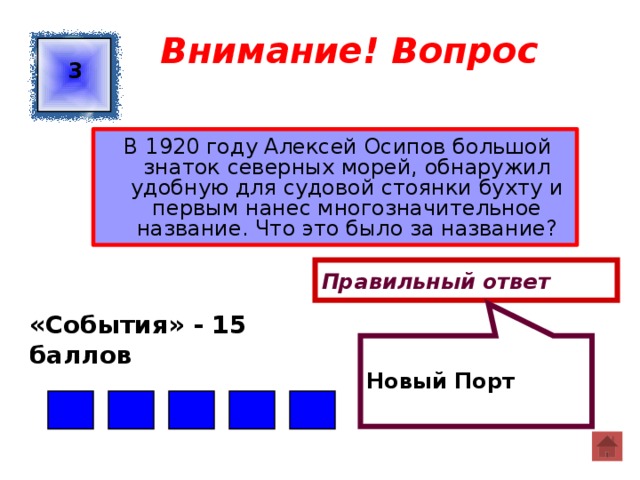  Новый Порт Внимание! Вопрос 3  В 1920 году Алексей Осипов большой знаток северных морей, обнаружил удобную для судовой стоянки бухту и первым нанес многозначительное название. Что это было за название? Правильный ответ «События» - 15 баллов  