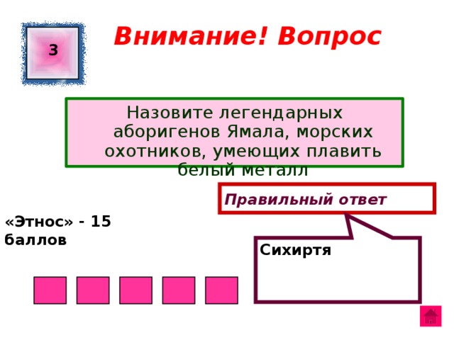 Сихиртя Внимание! Вопрос 3 Назовите легендарных аборигенов Ямала, морских охотников, умеющих плавить белый металл Правильный ответ «Этнос» - 15 баллов  