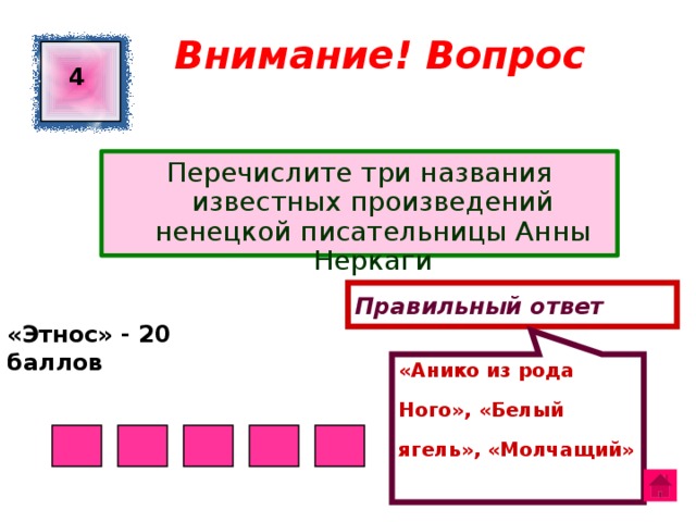 «Анико из рода Ного», «Белый ягель», «Молчащий» Внимание! Вопрос 4 Перечислите три названия известных произведений ненецкой писательницы Анны Неркаги Правильный ответ «Этнос» - 20 баллов  