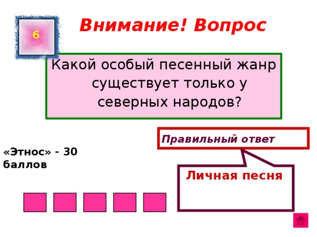  Личная песня Внимание! Вопрос 6 Какой особый песенный жанр существует только у северных народов? Правильный ответ «Этнос» - 30 баллов  