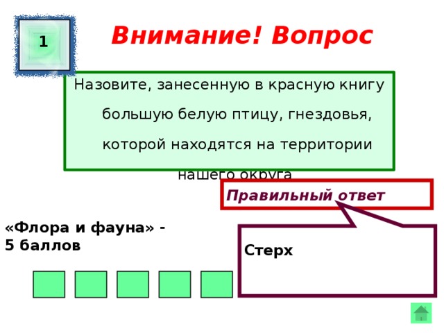  Стерх Внимание! Вопрос 1 Назовите, занесенную в красную книгу большую белую птицу, гнездовья, которой находятся на территории нашего округа Правильный ответ «Флора и фауна» - 5 баллов  
