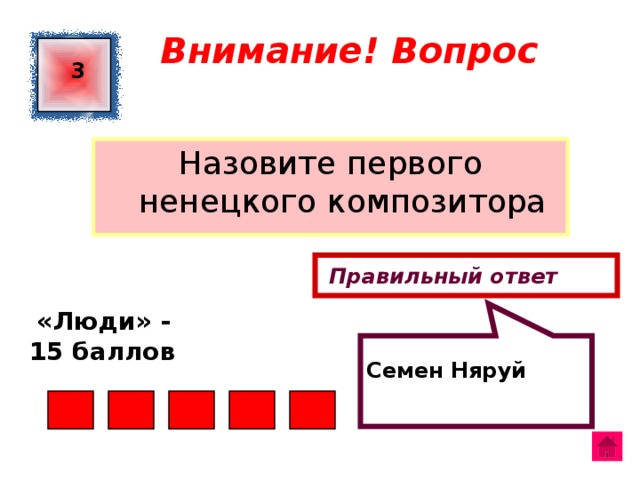   Семен Няруй Внимание! Вопрос 3 Назовите первого ненецкого композитора  Правильный ответ  «Люди» - 15 баллов  