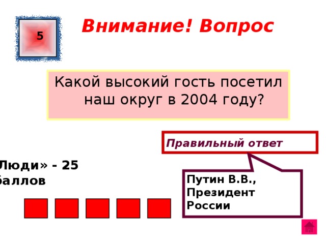 Путин В.В., Президент России Внимание! Вопрос 5 Какой высокий гость посетил наш округ в 2004 году? Правильный ответ «Люди» - 25  баллов  