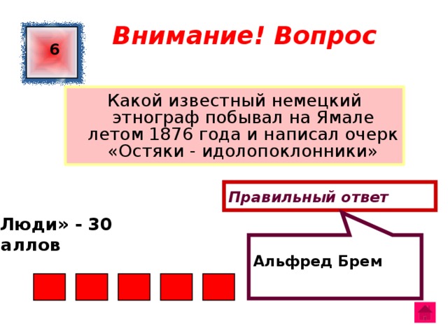  Альфред Брем Внимание! Вопрос 6 Какой известный немецкий этнограф побывал на Ямале летом 1876 года и написал очерк «Остяки - идолопоклонники» Правильный ответ «Люди» - 30 баллов  