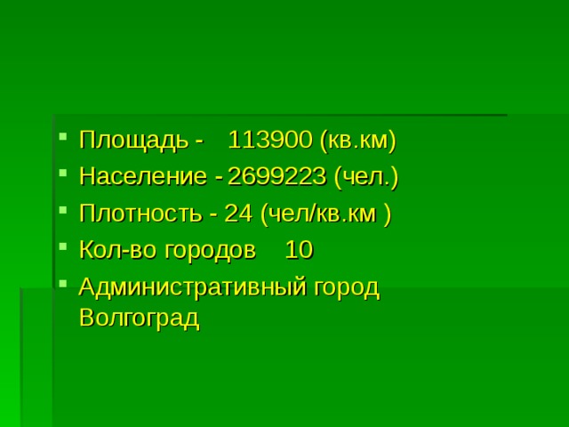 Площадь -  113900 (кв.км) Население -  2699223 (чел.) Плотность - 24 (чел/кв.км ) Кол-во городов  10 Административный город Волгоград   