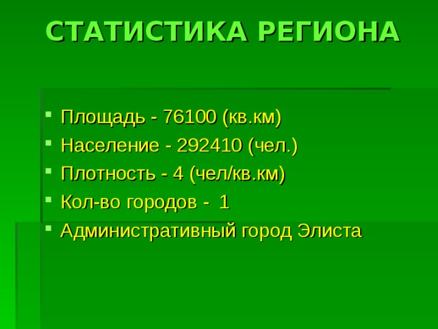 СТАТИСТИКА РЕГИОНА   Площадь - 76100 (кв.км)  Население - 292410 (чел.)  Плотность - 4 (чел/кв.км)  Кол-во городов -  1 Административный город Элиста   