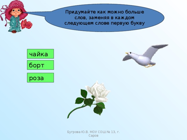 Придумайте как можно больше слов, заменяя в каждом следующем слове первую букву чайка борт роза Бугрова Ю.В. МОУ СОШ № 13, г. Саров 