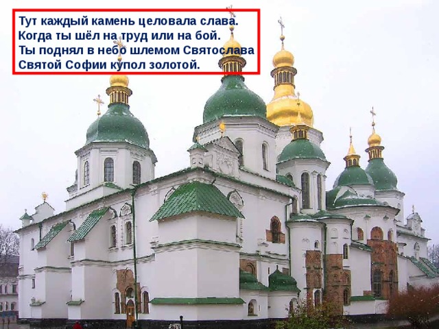 Тут каждый камень целовала слава. Когда ты шёл на труд или на бой. Ты поднял в небо шлемом Святослава Святой Софии купол золотой. 
