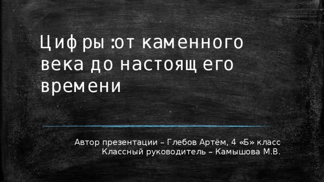 Цифры:от каменного века до настоящего времени Автор презентации – Глебов Артём, 4 «Б» класс Классный руководитель – Камышова М.В.  