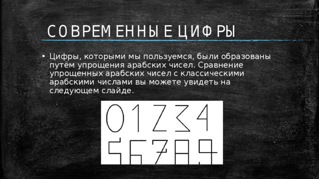 СОВРЕМЕННЫЕ ЦИФРЫ Цифры, которыми мы пользуемся, были образованы путём упрощения арабских чисел. Сравнение упрощенных арабских чисел с классическими арабскими числами вы можете увидеть на следующем слайде. 