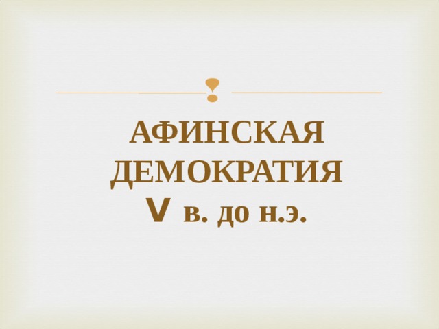 АФИНСКАЯ ДЕМОКРАТИЯ  V в. до н.э. 
