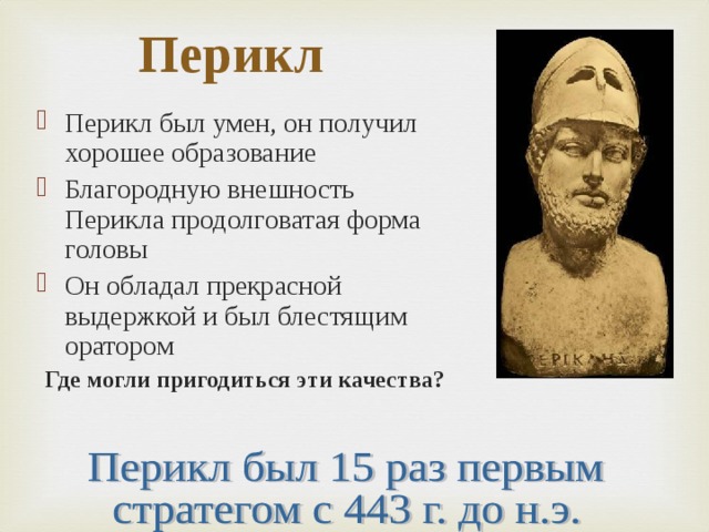 Перикл Перикл был умен, он получил хорошее образование Благородную внешность Перикла продолговатая форма головы Он обладал прекрасной выдержкой и был блестящим оратором Где могли пригодиться эти качества? 