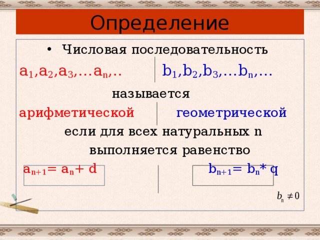 Определение Числовая последовательность а 1 ,а 2 ,а 3 ,…а n ,..  b 1 ,b 2 ,b 3 ,…b n ,…  называется арифметической  геометрической  если для всех натуральных n  выполняется равенство  a n+1 = a n + d  b n+1 = b n * q 