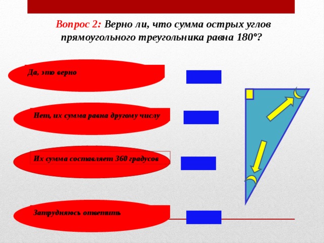 Вопрос 2: Верно ли, что сумма острых углов прямоугольного треугольника равна 180°? Да, это верно 180° Нет, их сумма равна другому числу Их сумма составляет 360 градусов Затрудняюсь ответить 