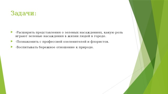 Задачи:   -Расширить представления о зеленых насаждениях, какую роль играют зеленые насаждения в жизни людей в городе. -Познакомить с профессией озеленителей и флористов. -Воспитывать бережное отношение к природе. 
