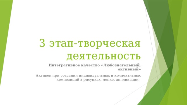 3 этап-творческая деятельность Интегративное качество «Любознательный, активный» Активен при создании индивидуальных и коллективных композиций в рисунках, лепке, аппликации; 