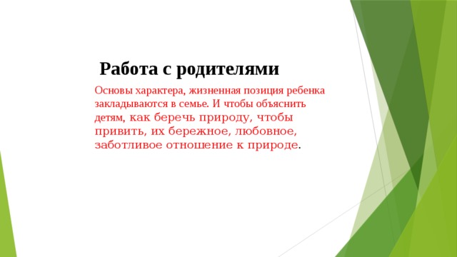  Работа с родителями Основы характера, жизненная позиция ребенка закладываются в семье. И чтобы объяснить детям, как беречь природу, чтобы привить, их бережное, любовное, заботливое отношение к природе .  