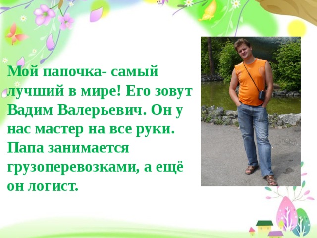 Мой папочка- самый лучший в мире! Его зовут Вадим Валерьевич. Он у нас мастер на все руки. Папа занимается грузоперевозками, а ещё он логист.