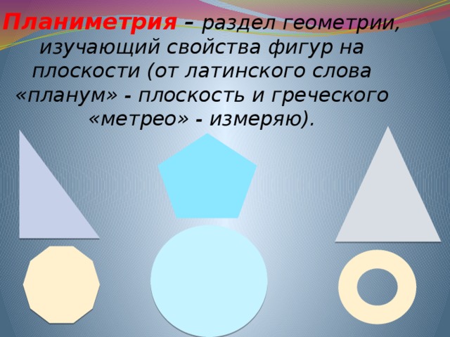 Планиметрия  – раздел геометрии, изучающий свойства фигур на плоскости (от латинского слова «планум» - плоскость и греческого «метрео» - измеряю). 