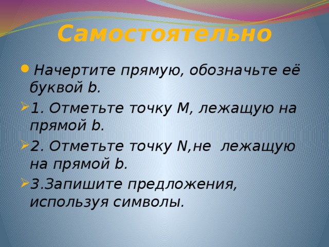 Самостоятельно Начертите прямую, обозначьте её буквой b. 1. Отметьте точку М, лежащую на прямой b. 2. Отметьте точку N,не лежащую на прямой b. 3.Запишите предложения, используя символы.    
