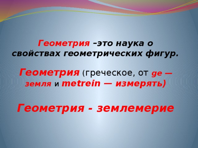 Геометрия –это наука о  свойствах геометрических фигур. Геометрия ( греческое, от ge — земля и metrein — измерять) Геометрия - землемерие 
