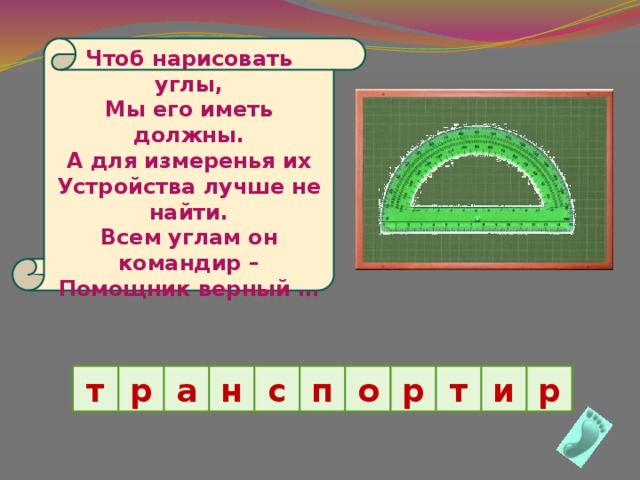 Чтоб нарисовать углы, Мы его иметь должны. А для измеренья их Устройства лучше не найти. Всем углам он командир – Помощник верный … р р и т р о п т н а с 