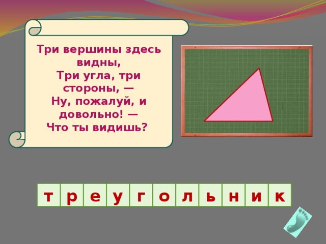 Три вершины здесь видны,  Три угла, три стороны, —  Ну, пожалуй, и довольно! —  Что ты видишь? к т р е у г о л ь н и 