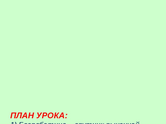            ПЛАН УРОКА:  1) Безработица – спутник рыночной экономики.  2) Причины безработицы.  3) Последствия безработицы.  4) Роль государства в обеспечении занятости.  5) Закрепление материала. Рефлексия.  6) Домашнее задание.   