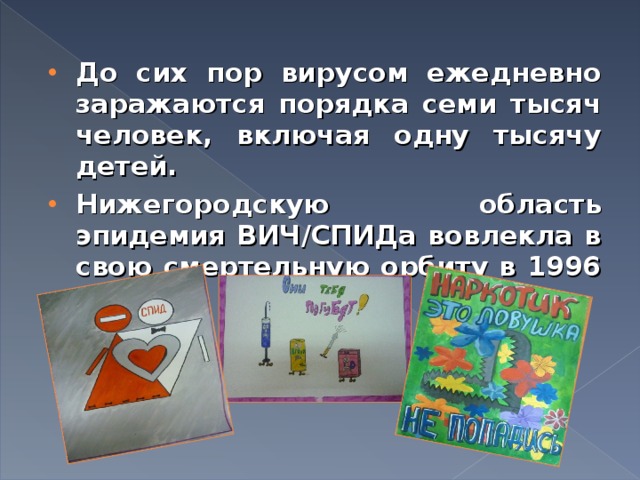 До сих пор вирусом ежедневно заражаются порядка семи тысяч человек, включая одну тысячу детей. Нижегородскую область эпидемия ВИЧ/СПИДа вовлекла в свою смертельную орбиту в 1996 году. 