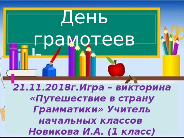 День грамотеев 21.11.2018г.Игра – викторина «Путешествие в страну Грамматики» Учитель начальных классов Новикова И.А. (1 класс)  