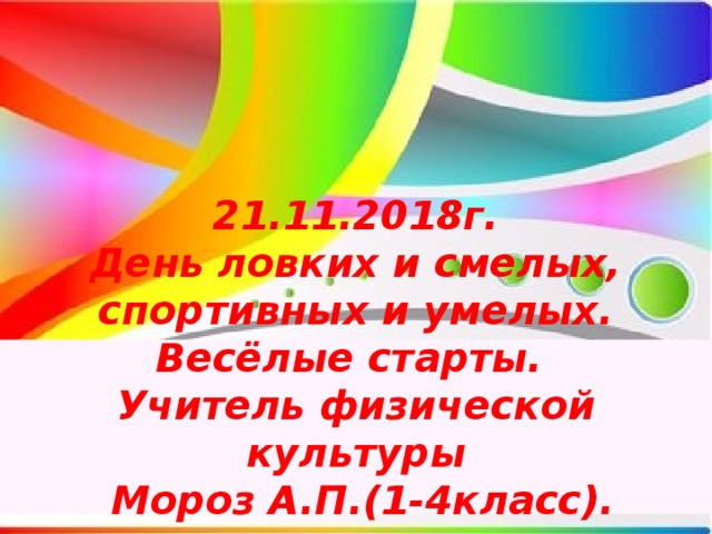 21.11.2018г. День ловких и смелых, спортивных и умелых. Весёлые старты. Учитель физической культуры  Мороз А.П.(1-4класс).    