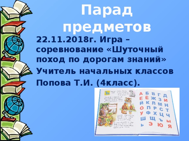 Парад предметов 22.11.2018г. Игра – соревнование «Шуточный поход по дорогам знаний» Учитель начальных классов Попова Т.И. (4класс). 