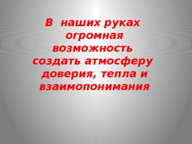 В наших руках огромная возможность создать атмосферу доверия, тепла и взаимопонимания 