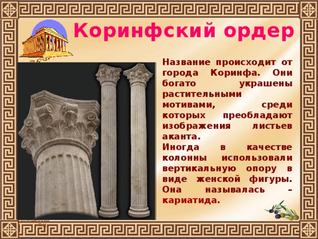 Коринфский ордер Название происходит от города Коринфа. Они богато украшены растительными мотивами, среди которых преобладают изображения листьев аканта. Иногда в качестве колонны использовали вертикальную опору в виде женской фигуры. Она называлась – кариатида. 