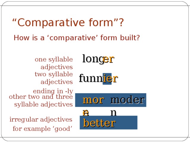 “ Comparative form”? How is a ‘comparative’ form built? long er one syllable adjectives two syllable adjectives ending in -ly funn ier y modern other two and three syllable adjectives more modern irregular adjectives for example ‘good’ good better 