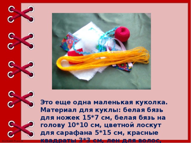 Это еще одна маленькая куколка. Материал для куклы: белая бязь для ножек 15*7 см, белая бязь на голову 10*10 см, цветной лоскут для сарафана 5*15 см, красные квадраты 3*3 см, лен для волос, вата, прочные нитки. 